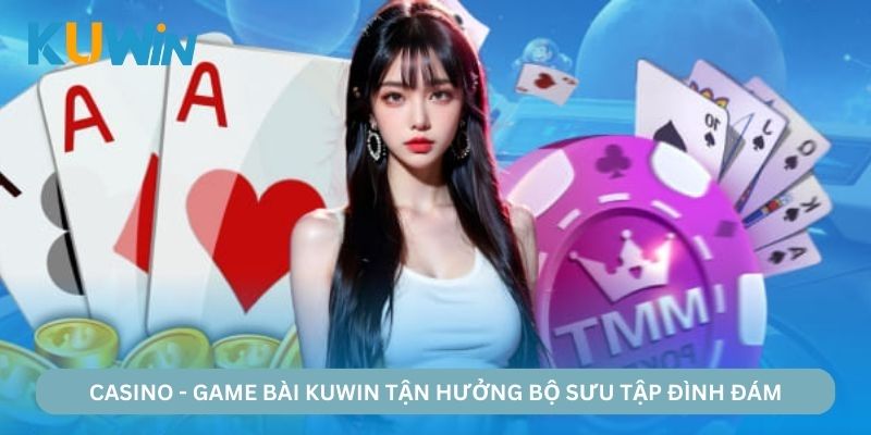 Casino - Game bài KUWIN trải nghiệm nhiều hình thức giải trí nổi tiếng