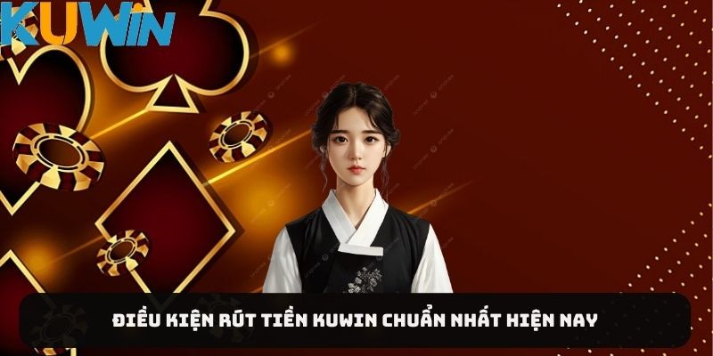 Điều kiện rút tiền KUWIN chuẩn nhất hiện nay